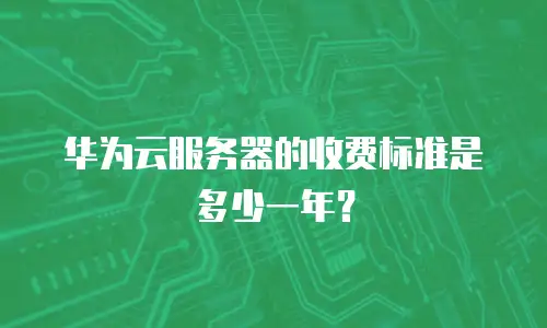 华为云服务器的收费标准是多少一年？