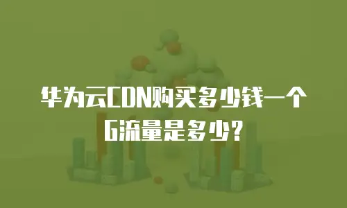 华为云CDN购买多少钱一个G流量是多少？