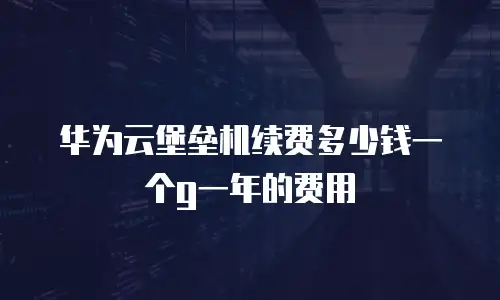 华为云堡垒机续费多少钱一个g一年的费用