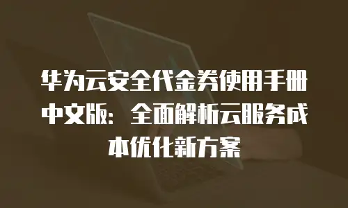 华为云安全代金券使用手册中文版：全面解析云服务成本优化新方案
