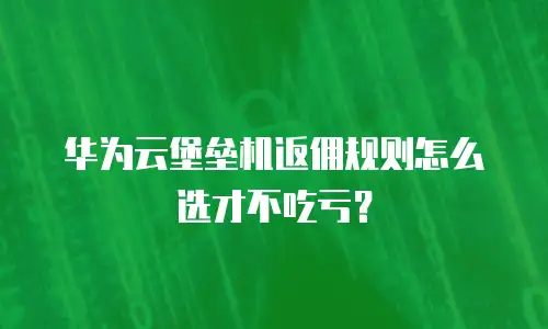 华为云堡垒机返佣规则怎么选才不吃亏？