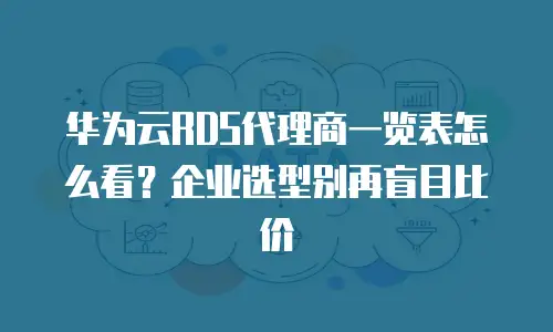 华为云RDS代理商一览表怎么看？企业选型别再盲目比价