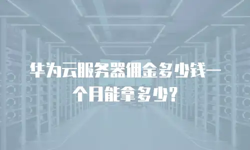 华为云服务器佣金多少钱一个月能拿多少？