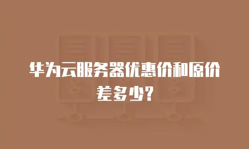 华为云服务器优惠价和原价差多少？