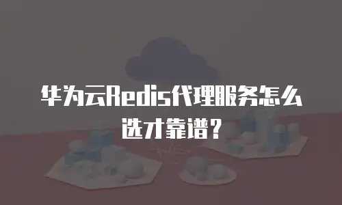华为云Redis代理服务怎么选才靠谱？