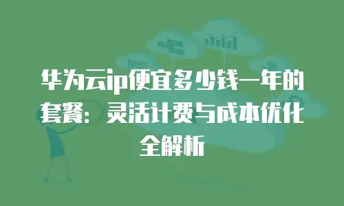 华为云ip便宜多少钱一年的套餐：灵活计费与成本优化全解析