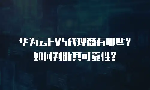 华为云EVS代理商有哪些？如何判断其可靠性？