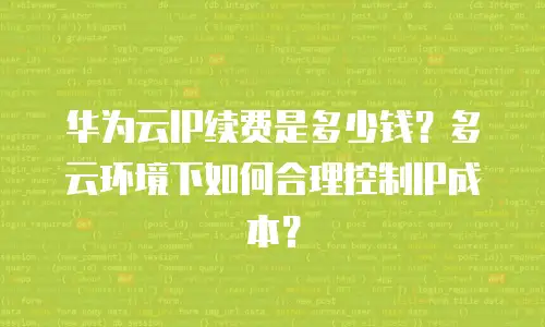 华为云IP续费是多少钱？多云环境下如何合理控制IP成本？