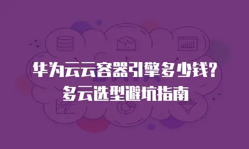 华为云云容器引擎多少钱？多云选型避坑指南