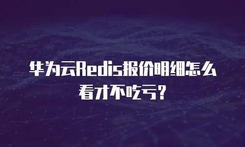 华为云Redis报价明细怎么看才不吃亏？
