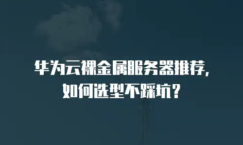 华为云裸金属服务器推荐，如何选型不踩坑？