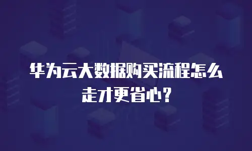 华为云大数据购买流程怎么走才更省心？