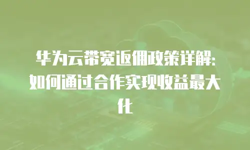 华为云带宽返佣政策详解：如何通过合作实现收益最大化