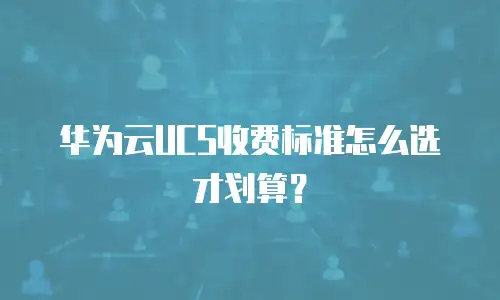 华为云UCS收费标准怎么选才划算？