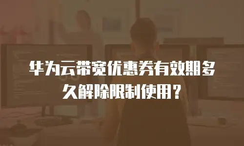 华为云带宽优惠券有效期多久解除限制使用？