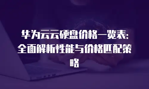 华为云云硬盘价格一览表：全面解析性能与价格匹配策略
