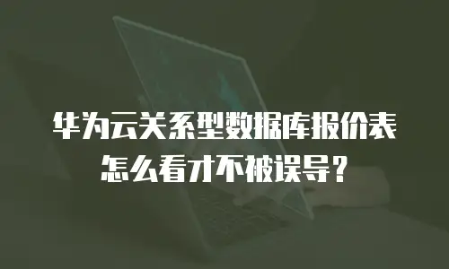 华为云关系型数据库报价表怎么看才不被误导？