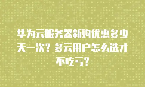 华为云服务器新购优惠多少天一次？多云用户怎么选才不吃亏？