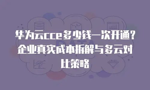华为云cce多少钱一次开通？企业真实成本拆解与多云对比策略