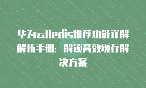 华为云Redis推荐功能详解解析手册：解锁高效缓存解决方案