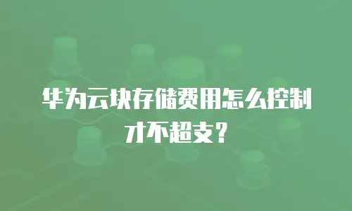 华为云块存储费用怎么控制才不超支？