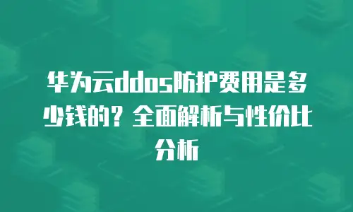 华为云ddos防护费用是多少钱的？全面解析与性价比分析