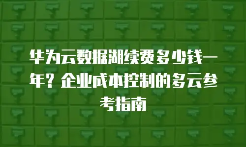 华为云数据湖续费多少钱一年？企业成本控制的多云参考指南