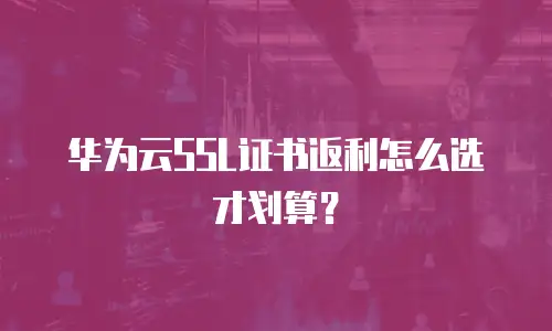 华为云SSL证书返利怎么选才划算？