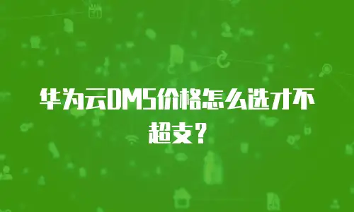 华为云DMS价格怎么选才不超支？