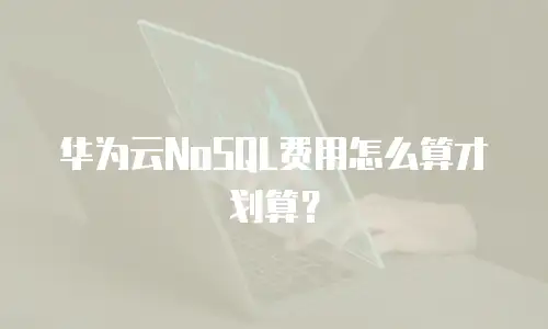 华为云NoSQL费用怎么算才划算？