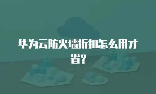 华为云防火墙折扣怎么用才省？
