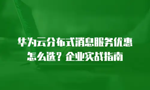 华为云分布式消息服务优惠怎么选？企业实战指南
