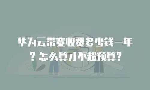 华为云带宽收费多少钱一年？怎么算才不超预算？