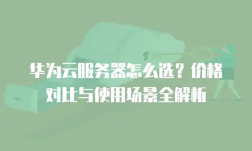 华为云服务器怎么选？价格对比与使用场景全解析