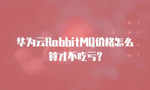 华为云RabbitMQ价格怎么算才不吃亏？