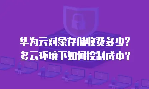 华为云对象存储收费多少？多云环境下如何控制成本？