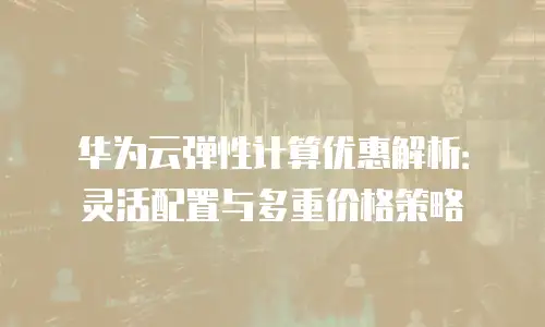 华为云弹性计算优惠解析：灵活配置与多重价格策略
