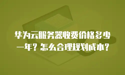 华为云服务器收费价格多少一年？怎么合理规划成本？