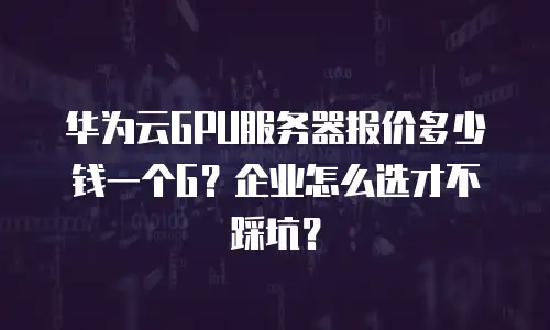 华为云GPU服务器报价多少钱一个G？企业怎么选才不踩坑？