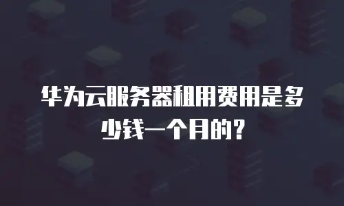 华为云服务器租用费用是多少钱一个月的？