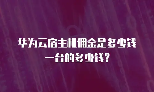 华为云宿主机佣金是多少钱一台的多少钱？