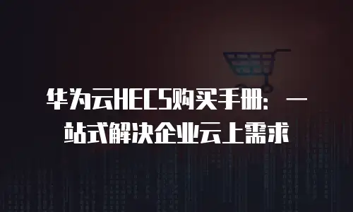 华为云HECS购买手册：一站式解决企业云上需求