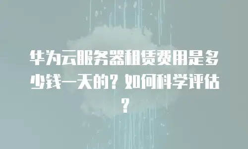 华为云服务器租赁费用是多少钱一天的？如何科学评估？