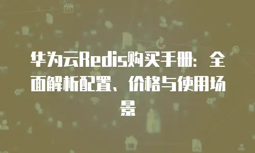 华为云Redis购买手册：全面解析配置、价格与使用场景