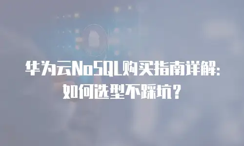 华为云NoSQL购买指南详解：如何选型不踩坑？