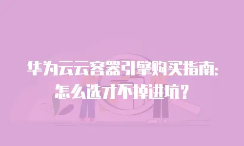 华为云云容器引擎购买指南：怎么选才不掉进坑？