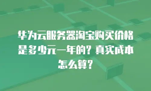 华为云服务器淘宝购买价格是多少元一年的？真实成本怎么算？