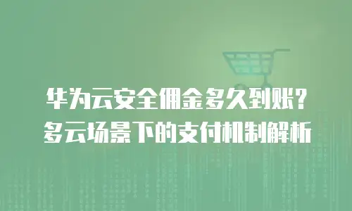 华为云安全佣金多久到账？多云场景下的支付机制解析