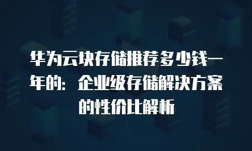 华为云块存储推荐多少钱一年的：企业级存储解决方案的性价比解析