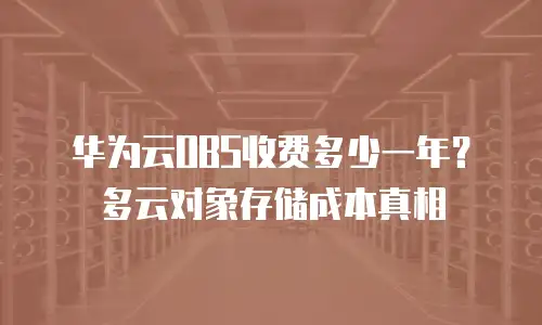 华为云OBS收费多少一年？多云对象存储成本真相
